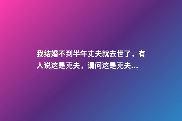 我结婚不到半年丈夫就去世了，有人说这是克夫，请问这是克夫吗？如果真是克夫的话会克几个？ 我和老公结婚35年老公去世了我算是克夫吗？-第1张-观点-玄机派